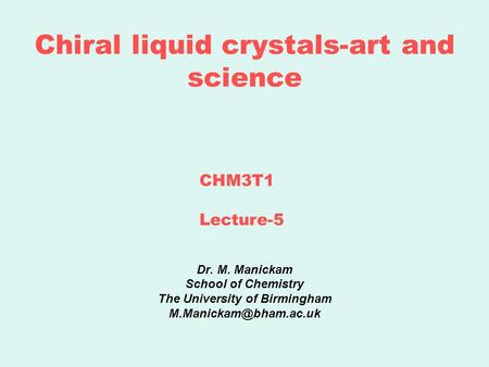 Chiral liquid crystals-art and science Dr. M. Manickam School of Chemistry The University of Birmingham CHM3T1 Lecture-5.