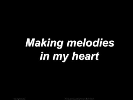 Words and Music by Unknown; © UnknownMaking Melodies Making melodies in my heart Making melodies in my heart.