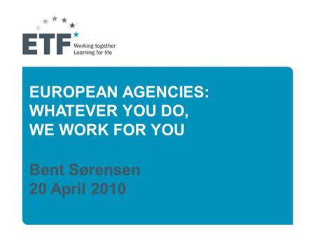 EUROPEAN AGENCIES: WHATEVER YOU DO, WE WORK FOR YOU Bent Sørensen 20 April 2010.