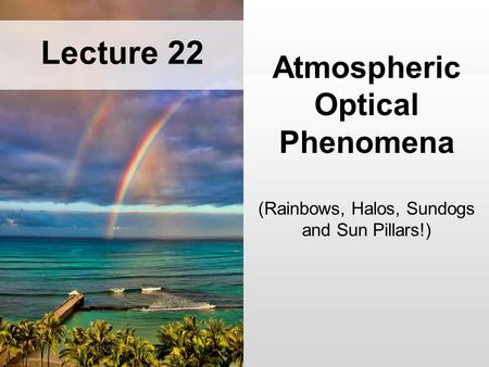 Atmospheric Optical Phenomena (Rainbows, Halos, Sundogs and Sun Pillars!) Lecture 22.