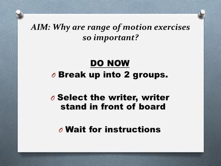 AIM: Why are range of motion exercises so important? DO NOW O Break up into 2 groups. O Select the writer, writer stand in front of board O Wait for instructions.