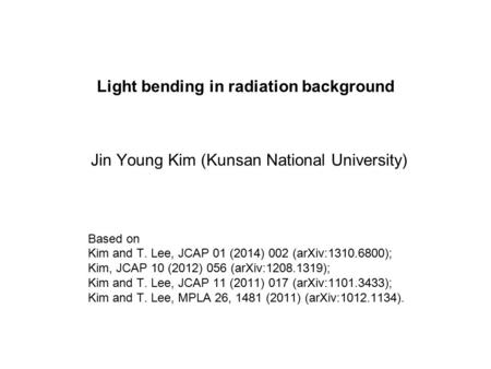Light bending in radiation background Based on Kim and T. Lee, JCAP 01 (2014) 002 (arXiv:1310.6800); Kim, JCAP 10 (2012) 056 (arXiv:1208.1319); Kim and.