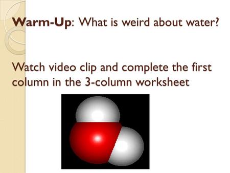 Warm-Up: What is weird about water? Watch video clip and complete the first column in the 3-column worksheet.