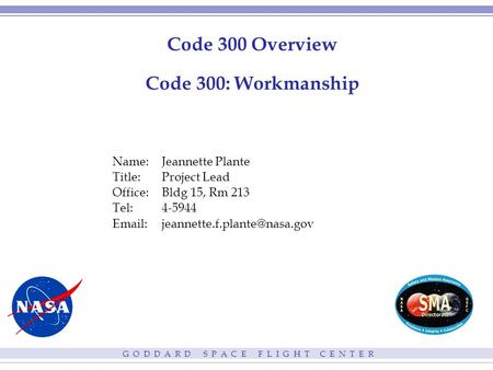 G O D D A R D S P A C E F L I G H T C E N T E R Code 300 Overview Code 300: Workmanship Name:Jeannette Plante Title:Project Lead Office:Bldg 15, Rm 213.