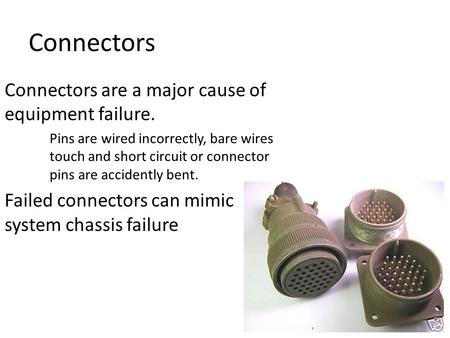 Connectors Connectors are a major cause of equipment failure. Pins are wired incorrectly, bare wires touch and short circuit or connector pins are accidently.