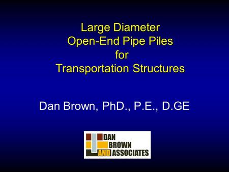 Large Diameter Open-End Pipe Piles for Transportation Structures Dan Brown, PhD., P.E., D.GE.