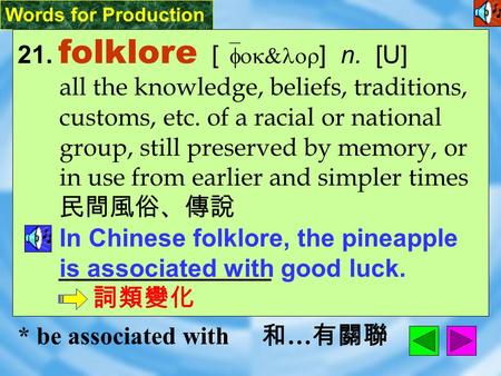 Words for Production 21. folklore [ `fok&lor ] n. [U] all the knowledge, beliefs, traditions, customs, etc. of a racial or national group, still preserved.