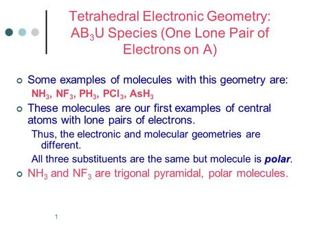 1 Tetrahedral Electronic Geometry: AB 3 U Species (One Lone Pair of Electrons on A) Some examples of molecules with this geometry are: NH 3, NF 3, PH 3,