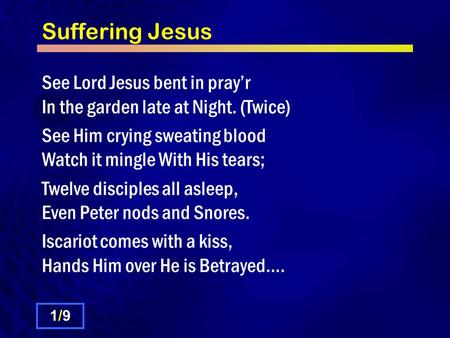Suffering Jesus See Lord Jesus bent in pray’r In the garden late at Night. (Twice) See Him crying sweating blood Watch it mingle With His tears; Twelve.
