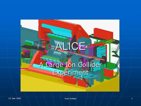 23 Juin 2003 Yves Schutz 1 ALICE A Large Ion Collider Experiment.