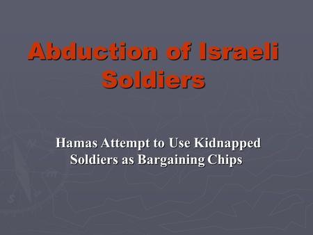 Abduction of Israeli Soldiers Hamas Attempt to Use Kidnapped Soldiers as Bargaining Chips Hamas Attempt to Use Kidnapped Soldiers as Bargaining Chips.