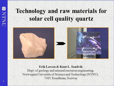 1 Technology and raw materials for solar cell quality quartz Erik Larsen & Knut L. Sandvik Dept. of geology and mineral resources engineering, Norwegian.