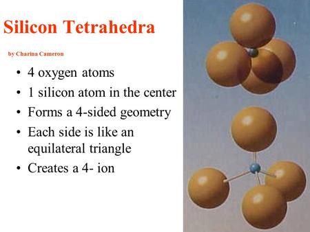 Silicon Tetrahedra by Charina Cameron 4 oxygen atoms 1 silicon atom in the center Forms a 4-sided geometry Each side is like an equilateral triangle Creates.