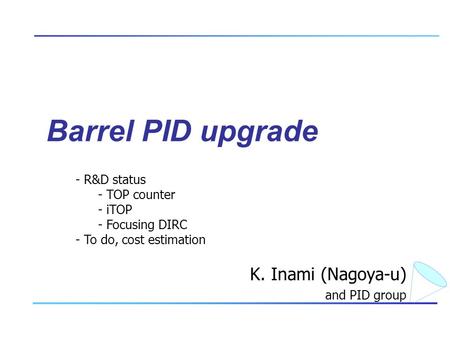 Barrel PID upgrade K. Inami (Nagoya-u) and PID group - R&D status - TOP counter - iTOP - Focusing DIRC - To do, cost estimation.