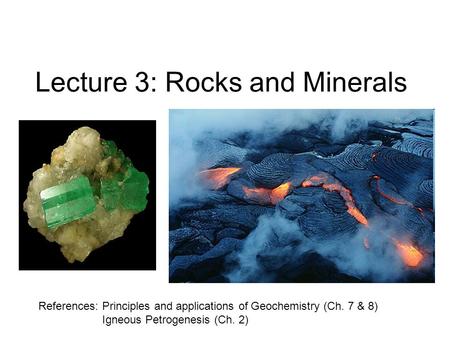Lecture 3: Rocks and Minerals References: Principles and applications of Geochemistry (Ch. 7 & 8) Igneous Petrogenesis (Ch. 2)