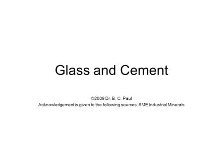 Glass and Cement ©2009 Dr. B. C. Paul Acknowledgement is given to the following sources, SME Industrial Minerals.