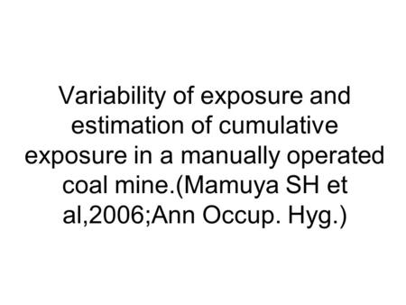 Variability of exposure and estimation of cumulative exposure in a manually operated coal mine.(Mamuya SH et al,2006;Ann Occup. Hyg.)