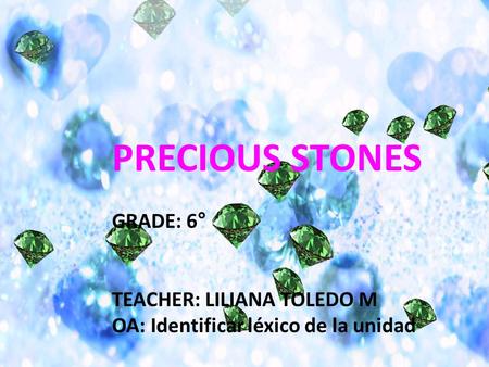 PRECIOUS STONES GRADE: 6° TEACHER: LILIANA TOLEDO M OA: Identificar léxico de la unidad.