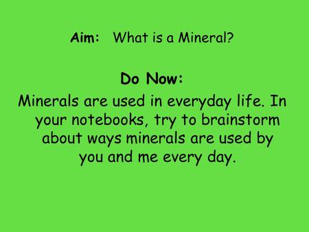 Aim: What is a Mineral? Do Now: Minerals are used in everyday life. In your notebooks, try to brainstorm about ways minerals are used by you and me every.
