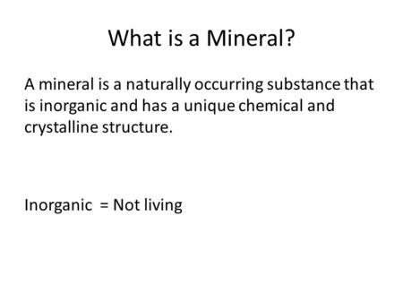 What is a Mineral? A mineral is a naturally occurring substance that is inorganic and has a unique chemical and crystalline structure. Inorganic = Not.