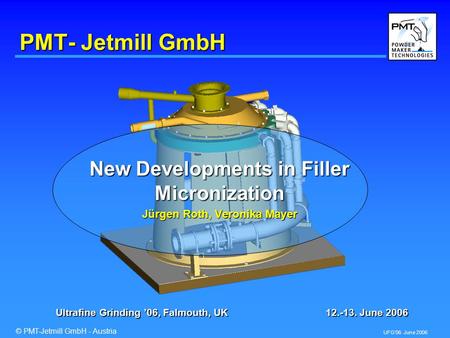 © PMT-Jetmill GmbH - Austria UFG’06 June 2006 PMT- Jetmill GmbH New Developments in Filler Micronization Jürgen Roth, Veronika Mayer Ultrafine Grinding.