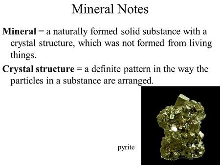 Mineral Notes Mineral = a naturally formed solid substance with a crystal structure, which was not formed from living things. Crystal structure = a definite.