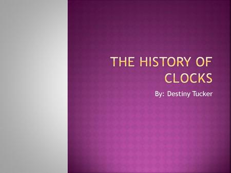 By: Destiny Tucker.  Before clocks were made, time was told by the way the sun moved.  The word clock was first used in the 14 th century, it’s from.