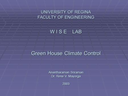 UNIVERSITY OF REGINA FACULTY OF ENGINEERING W I S E LAB Green House Climate Control Anantharaman Sriraman Dr. Rene V. Mayorga 2003.