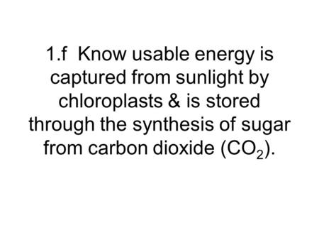 1.f Know usable energy is captured from sunlight by chloroplasts & is stored through the synthesis of sugar from carbon dioxide (CO2).