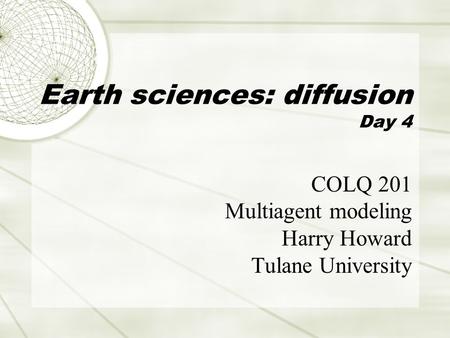Earth sciences: diffusion Day 4 COLQ 201 Multiagent modeling Harry Howard Tulane University.