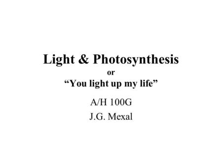 Light & Photosynthesis or “You light up my life” A/H 100G J.G. Mexal.