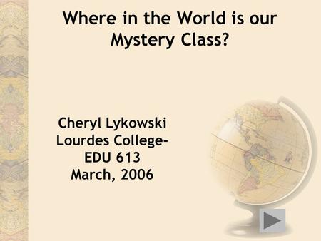Where in the World is our Mystery Class? Cheryl Lykowski Lourdes College- EDU 613 March, 2006.