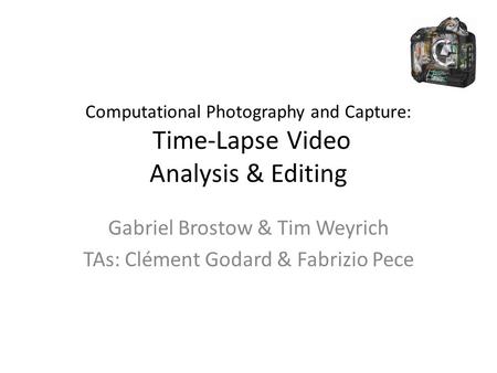 Computational Photography and Capture: Time-Lapse Video Analysis & Editing Gabriel Brostow & Tim Weyrich TAs: Clément Godard & Fabrizio Pece.