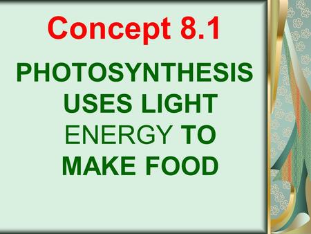 Concept 8.1 PHOTOSYNTHESIS USES LIGHT ENERGY TO MAKE FOOD.