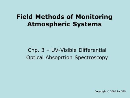 Field Methods of Monitoring Atmospheric Systems Chp. 3 – UV-Visible Differential Optical Absoprtion Spectroscopy Copyright © 2006 by DBS.