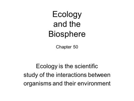 Ecology and the Biosphere Chapter 50 Ecology is the scientific study of the interactions between organisms and their environment.
