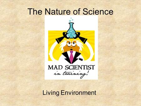 The Nature of Science Living Environment. What is Science? Science: knowledge based on the study of nature Theory: explanation of a natural phenomenon.