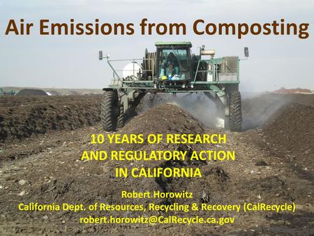 Air Emissions from Composting 10 YEARS OF RESEARCH AND REGULATORY ACTION IN CALIFORNIA Robert Horowitz California Dept. of Resources, Recycling & Recovery.