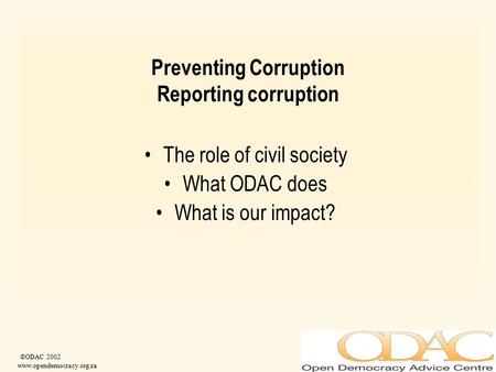 ©ODAC 2002 www.opendemocracy.org.za Preventing Corruption Reporting corruption The role of civil society What ODAC does What is our impact?