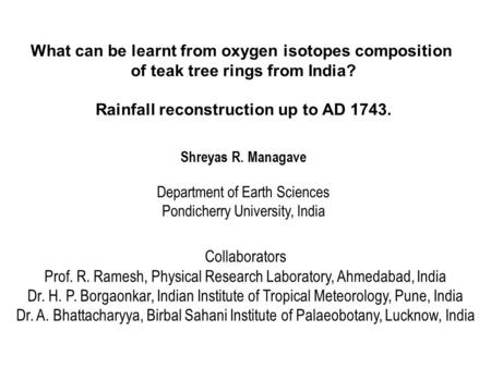 What can be learnt from oxygen isotopes composition of teak tree rings from India? Rainfall reconstruction up to AD 1743. Shreyas R. Managave Department.