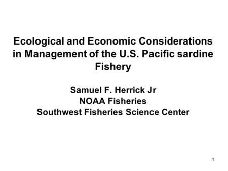 1 Ecological and Economic Considerations in Management of the U.S. Pacific sardine Fishery Samuel F. Herrick Jr NOAA Fisheries Southwest Fisheries Science.
