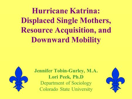 Hurricane Katrina: Displaced Single Mothers, Resource Acquisition, and Downward Mobility Jennifer Tobin-Gurley, M.A. Lori Peek, Ph.D Department of Sociology.