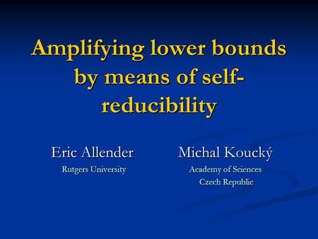 Amplifying lower bounds by means of self- reducibility Eric Allender Michal Koucký Rutgers University Academy of Sciences Czech Republic Czech Republic.