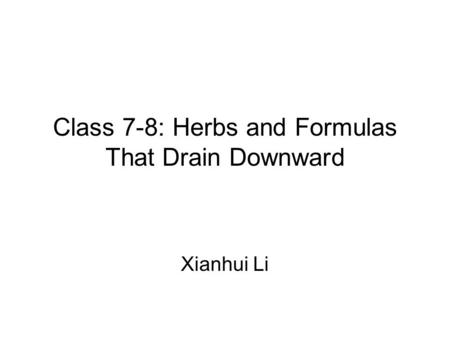 Class 7-8: Herbs and Formulas That Drain Downward Xianhui Li.