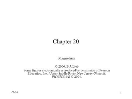Ch 20 1 Chapter 20 Magnetism © 2006, B.J. Lieb Some figures electronically reproduced by permission of Pearson Education, Inc., Upper Saddle River, New.