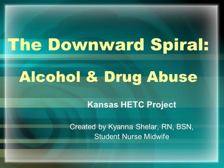 The Downward Spiral: Alcohol & Drug Abuse Kansas HETC Project Created by Kyanna Shelar, RN, BSN, Student Nurse Midwife.