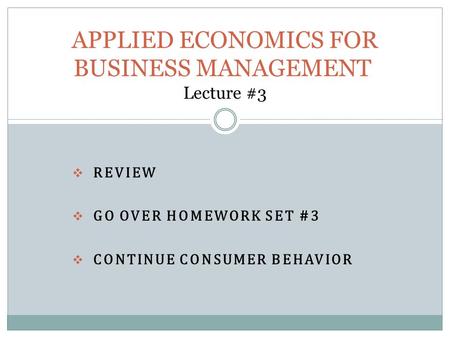  REVIEW  GO OVER HOMEWORK SET #3  CONTINUE CONSUMER BEHAVIOR APPLIED ECONOMICS FOR BUSINESS MANAGEMENT Lecture #3.