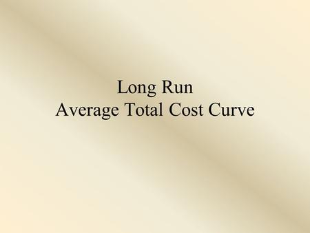 Long Run Average Total Cost Curve. The Long Run Average Total Cost Curve When studying cost curves, remember that we have been in the short run. In the.