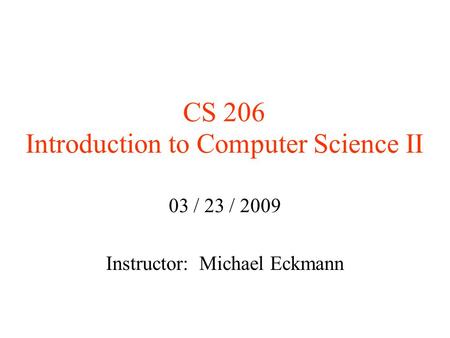 CS 206 Introduction to Computer Science II 03 / 23 / 2009 Instructor: Michael Eckmann.