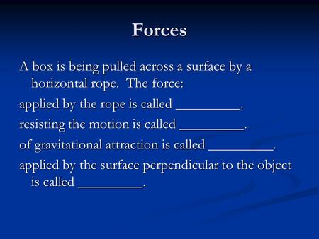 Forces A box is being pulled across a surface by a horizontal rope. The force: applied by the rope is called _________. resisting the motion is called.